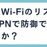公衆Wi-FiのリスクはVPNで防御できないのか？安全なVPNの選び方は？